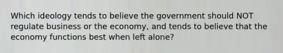 Which ideology tends to believe the government should NOT regulate business or the economy, and tends to believe that the economy functions best when left alone?