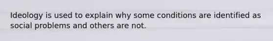 Ideology is used to explain why some conditions are identified as social problems and others are not.