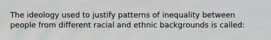 The ideology used to justify patterns of inequality between people from different racial and ethnic backgrounds is called: