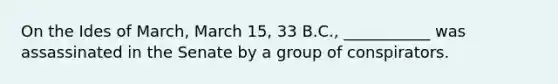 On the Ides of March, March 15, 33 B.C., ___________ was assassinated in the Senate by a group of conspirators.