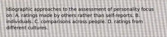 Idiographic approaches to the assessment of personality focus on: A. ratings made by others rather than self-reports. B. individuals. C. comparisons across people. D. ratings from different cultures.