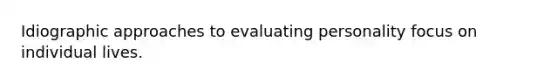 Idiographic approaches to evaluating personality focus on individual lives.