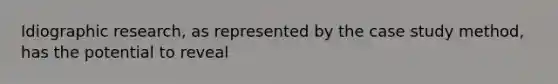 Idiographic research, as represented by the case study method, has the potential to reveal