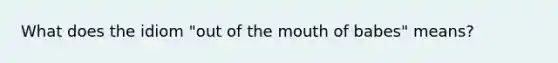 What does the idiom "out of the mouth of babes" means?