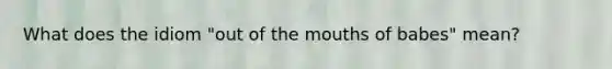 What does the idiom "out of the mouths of babes" mean?