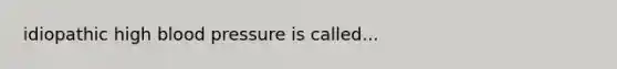 idiopathic high <a href='https://www.questionai.com/knowledge/kD0HacyPBr-blood-pressure' class='anchor-knowledge'>blood pressure</a> is called...