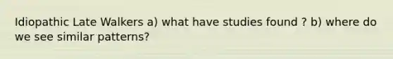 Idiopathic Late Walkers a) what have studies found ? b) where do we see similar patterns?