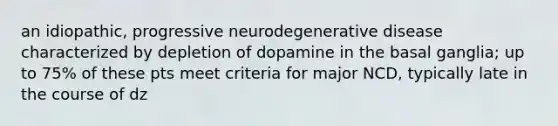 an idiopathic, progressive neurodegenerative disease characterized by depletion of dopamine in the basal ganglia; up to 75% of these pts meet criteria for major NCD, typically late in the course of dz