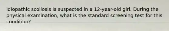 Idiopathic scoliosis is suspected in a 12-year-old girl. During the physical examination, what is the standard screening test for this condition?
