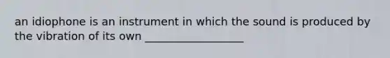 an idiophone is an instrument in which the sound is produced by the vibration of its own __________________