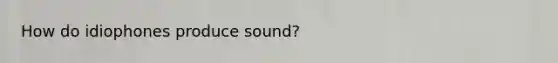 How do idiophones produce sound?