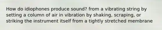 How do idiophones produce sound? from a vibrating string by setting a column of air in vibration by shaking, scraping, or striking the instrument itself from a tightly stretched membrane