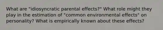 What are "idiosyncratic parental effects?" What role might they play in the estimation of "common environmental effects" on personality? What is empirically known about these effects?