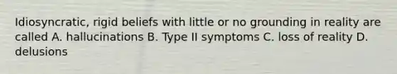 Idiosyncratic, rigid beliefs with little or no grounding in reality are called A. hallucinations B. Type II symptoms C. loss of reality D. delusions