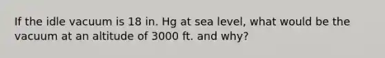 If the idle vacuum is 18 in. Hg at sea level, what would be the vacuum at an altitude of 3000 ft. and why?