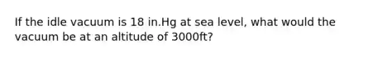 If the idle vacuum is 18 in.Hg at sea level, what would the vacuum be at an altitude of 3000ft?