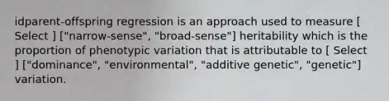 idparent-offspring regression is an approach used to measure [ Select ] ["narrow-sense", "broad-sense"] heritability which is the proportion of phenotypic variation that is attributable to [ Select ] ["dominance", "environmental", "additive genetic", "genetic"] variation.