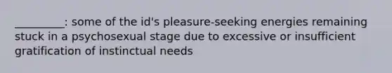 _________: some of the id's pleasure-seeking energies remaining stuck in a psychosexual stage due to excessive or insufficient gratification of instinctual needs