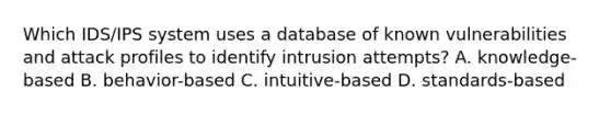 Which IDS/IPS system uses a database of known vulnerabilities and attack profiles to identify intrusion attempts? A. knowledge-based B. behavior-based C. intuitive-based D. standards-based