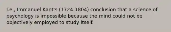 I.e., Immanuel Kant's (1724-1804) conclusion that a science of psychology is impossible because the mind could not be objectively employed to study itself.