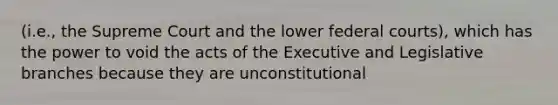 (i.e., the Supreme Court and the lower federal courts), which has the power to void the acts of the Executive and Legislative branches because they are unconstitutional