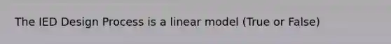 The IED Design Process is a linear model (True or False)