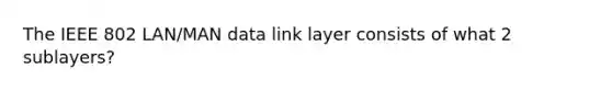 The IEEE 802 LAN/MAN data link layer consists of what 2 sublayers?