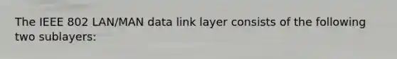 The IEEE 802 LAN/MAN data link layer consists of the following two sublayers: