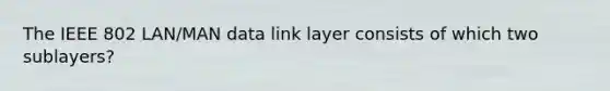 The IEEE 802 LAN/MAN data link layer consists of which two sublayers?