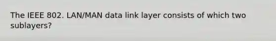 The IEEE 802. LAN/MAN data link layer consists of which two sublayers?