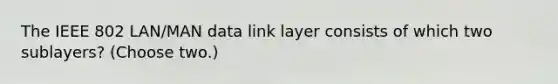 The IEEE 802 LAN/MAN data link layer consists of which two sublayers? (Choose two.)