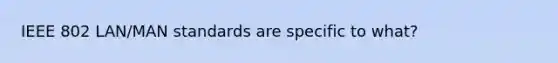 IEEE 802 LAN/MAN standards are specific to what?