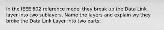 In the IEEE 802 reference model they break up the Data Link layer into two sublayers. Name the layers and explain wy they broke the Data Link Layer into two parts: