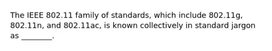 The IEEE 802.11 family of standards, which include 802.11g, 802.11n, and 802.11ac, is known collectively in standard jargon as ________.