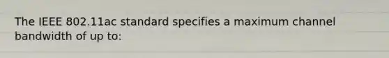 The IEEE 802.11ac standard specifies a maximum channel bandwidth of up to: