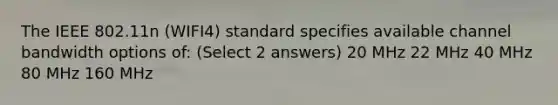 The IEEE 802.11n (WIFI4) standard specifies available channel bandwidth options of: (Select 2 answers) 20 MHz 22 MHz 40 MHz 80 MHz 160 MHz