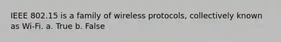 IEEE 802.15 is a family of wireless protocols, collectively known as Wi-Fi. a. True b. False