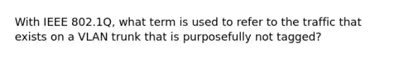 With IEEE 802.1Q, what term is used to refer to the traffic that exists on a VLAN trunk that is purposefully not tagged?