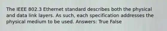 The IEEE 802.3 Ethernet standard describes both the physical and data link layers. As such, each specification addresses the physical medium to be used. Answers: True False