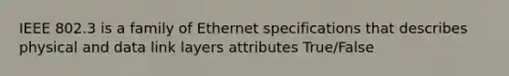 IEEE 802.3 is a family of Ethernet specifications that describes physical and data link layers attributes True/False