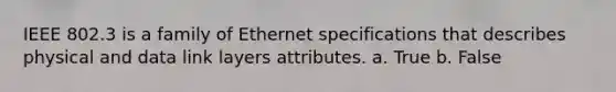 IEEE 802.3 is a family of Ethernet specifications that describes physical and data link layers attributes. a. True b. False