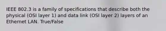 IEEE 802.3 is a family of specifications that describe both the physical (OSI layer 1) and data link (OSI layer 2) layers of an Ethernet LAN. True/False