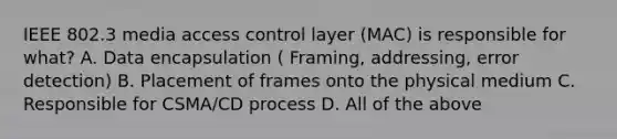 IEEE 802.3 media access control layer (MAC) is responsible for what? A. Data encapsulation ( Framing, addressing, error detection) B. Placement of frames onto the physical medium C. Responsible for CSMA/CD process D. All of the above