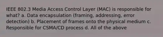 IEEE 802.3 Media Access Control Layer (MAC) is responsible for what? a. Data encapsulation (framing, addressing, error detection) b. Placement of frames onto the physical medium c. Responsible for CSMA/CD process d. All of the above