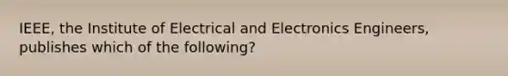 IEEE, the Institute of Electrical and Electronics Engineers, publishes which of the following?