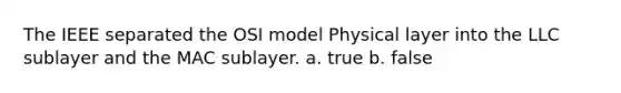 The IEEE separated the OSI model Physical layer into the LLC sublayer and the MAC sublayer. a. true b. false