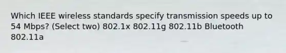 Which IEEE wireless standards specify transmission speeds up to 54 Mbps? (Select two) 802.1x 802.11g 802.11b Bluetooth 802.11a