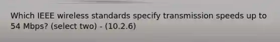 Which IEEE wireless standards specify transmission speeds up to 54 Mbps? (select two) - (10.2.6)