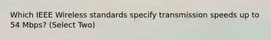 Which IEEE Wireless standards specify transmission speeds up to 54 Mbps? (Select Two)