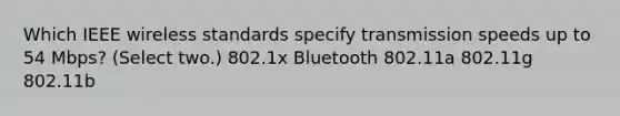 Which IEEE wireless standards specify transmission speeds up to 54 Mbps? (Select two.) 802.1x Bluetooth 802.11a 802.11g 802.11b